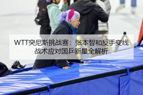 WTT突尼斯挑战赛：张本智和反手变线战术应对国乒新星全解析