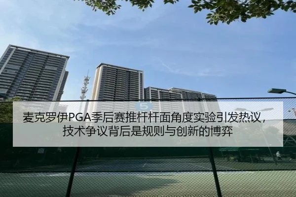 麦克罗伊PGA季后赛推杆杆面角度实验引发热议，技术争议背后是规则与创新的博弈