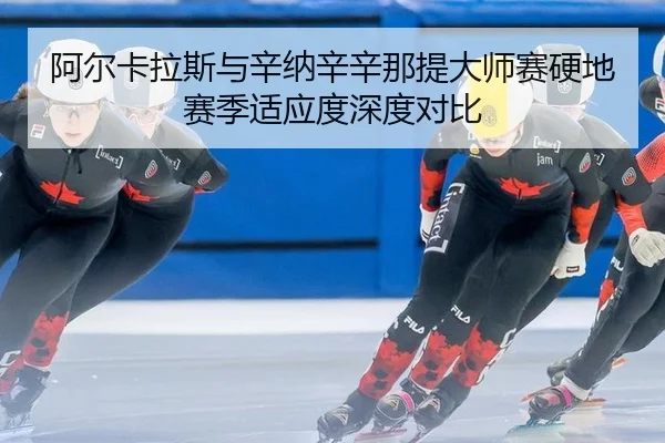 阿尔卡拉斯与辛纳辛辛那提大师赛硬地赛季适应度深度对比