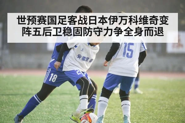 世预赛国足客战日本伊万科维奇变阵五后卫稳固防守力争全身而退