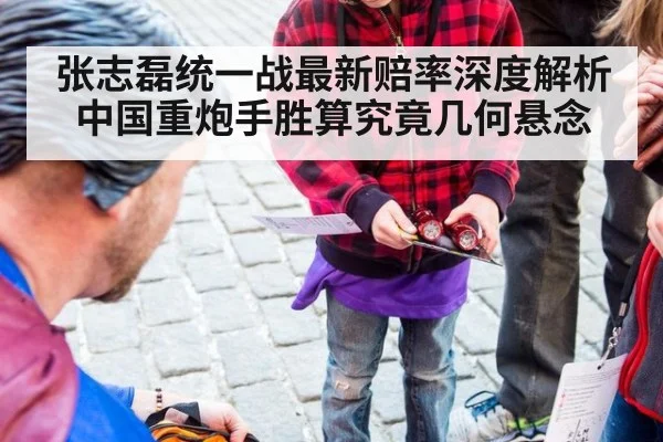 张志磊统一战最新赔率深度解析 中国重炮手胜算究竟几何悬念