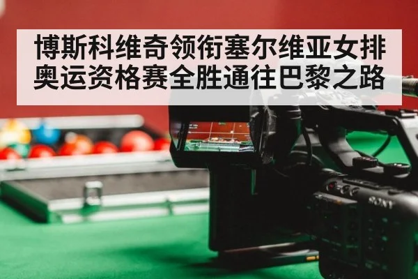 博斯科维奇领衔塞尔维亚女排奥运资格赛全胜通往巴黎之路