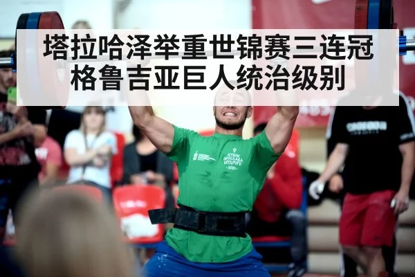 塔拉哈泽举重世锦赛三连冠格鲁吉亚巨人统治级别